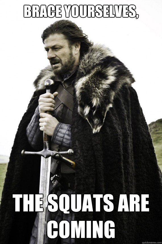 Brace yourselves, The Squats are Coming  Brace yourself