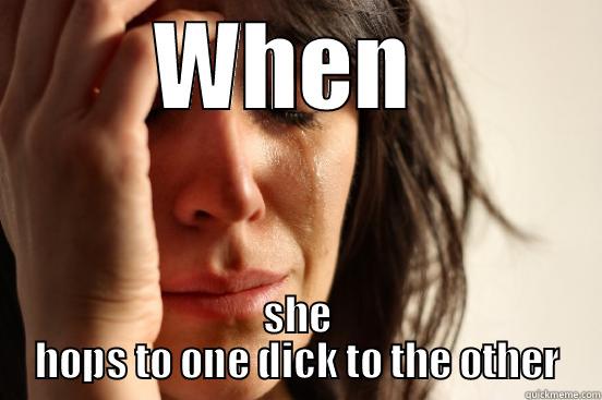 WHEN  SHE HOPS TO ONE DICK TO THE OTHER First World Problems