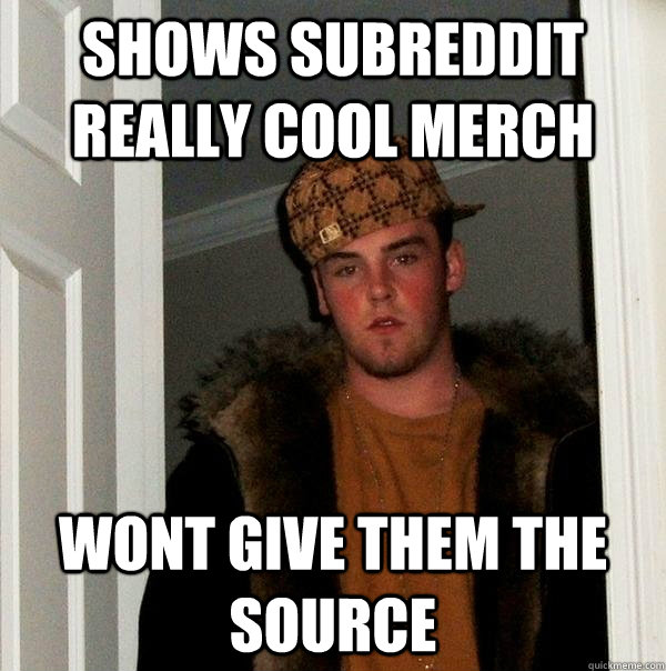 Shows subreddit really cool merch Wont give them the source  Scumbag Steve