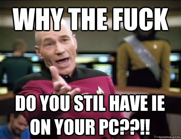 why the fuck do you stil have ie on your pc??!!  Annoyed Picard HD