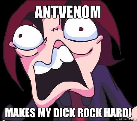 Antvenom Makes my dick rock hard!  