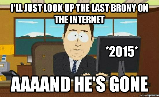 I'll just look up the last brony on the internet AAAAND he's gone *2015*  aaaand its gone