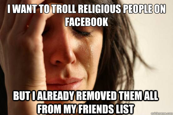 I want to Troll religious people on Facebook But i already removed them all from my friends list  First World Problems