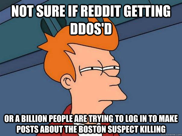 Not sure if reddit getting DDoS'd Or a billion people are trying to log in to make posts about the boston suspect killing  Futurama Fry