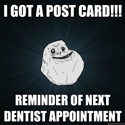 I got a post card!!! reminder of next dentist appointment  Forever Alone