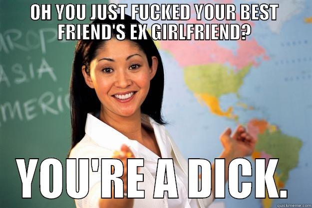 OH YOU JUST FUCKED YOUR BEST FRIEND'S EX GIRLFRIEND? YOU'RE A DICK. Unhelpful High School Teacher