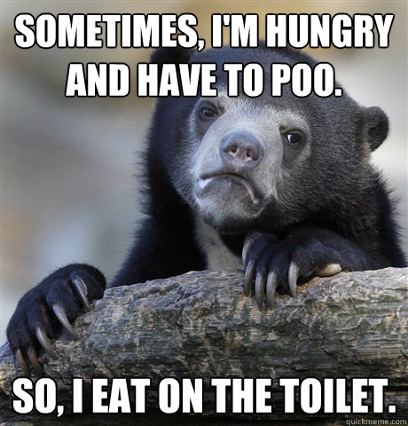 Sometimes, I'm hungry and have to poo. So, I eat on the toilet. - Sometimes, I'm hungry and have to poo. So, I eat on the toilet.  confessionbear
