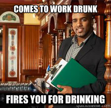 Comes to work drunk Fires you for drinking  Asshole Restaurant Manager