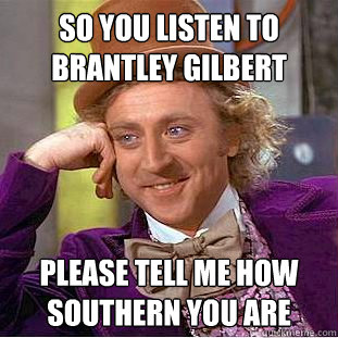 So you listen to Brantley gilbert please tell me how southern you are  Condescending Wonka