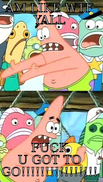 AM LIKE WTF YALL FUCK U GOT TO GO!!!!!!!!!!!!!!!! Push it somewhere else Patrick