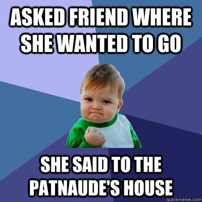 Asked friend where she wanted to go She said to the Patnaude's house  Success Kid