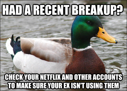 Had a recent breakup? check your netflix and other accounts to make sure your ex isn't using them - Had a recent breakup? check your netflix and other accounts to make sure your ex isn't using them  Actual Advice Mallard