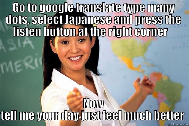 GO TO GOOGLE TRANSLATE TYPE MANY DOTS, SELECT JAPANESE AND PRESS THE LISTEN BUTTON AT THE RIGHT CORNER    NOW TELL ME YOUR DAY JUST FEEL MUCH BETTER  Unhelpful High School Teacher