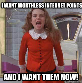 I want worthless internet points and i want them NOW! - I want worthless internet points and i want them NOW!  Veruca Salt
