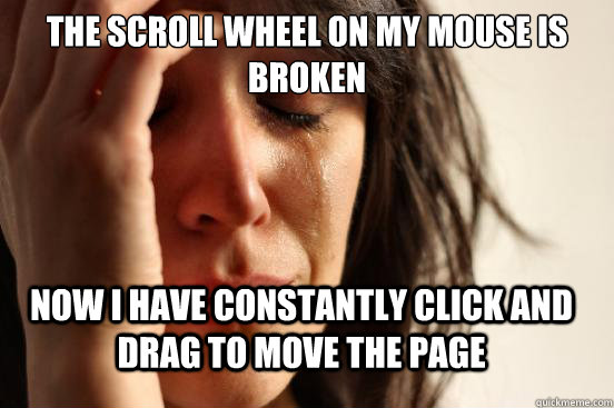 The scroll wheel on my mouse is broken now i have constantly click and drag to move the page - The scroll wheel on my mouse is broken now i have constantly click and drag to move the page  First World Problems