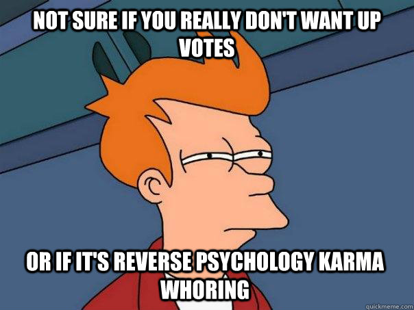 not sure if you really don't want up votes or if it's reverse psychology karma whoring   Futurama Fry