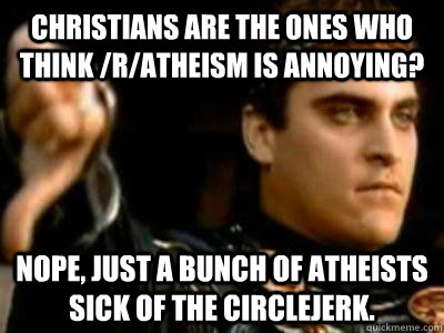 Christians are the ones who think /r/atheism is annoying? Nope, just a bunch of atheists sick of the circlejerk.  Downvoting Roman