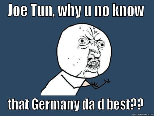 JOE TUN, WHY U NO KNOW THAT GERMANY DA D BEST?? Y U No