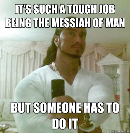 it's such a tough job being the Messiah of man but someone has to do it - it's such a tough job being the Messiah of man but someone has to do it  Guido Jesus