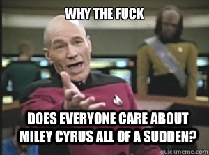why the fuck does everyone care about miley cyrus all of a sudden?  Annoyed Picard