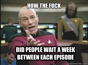 How the fuck did people wait a week between each episode  Annoyed Picard
