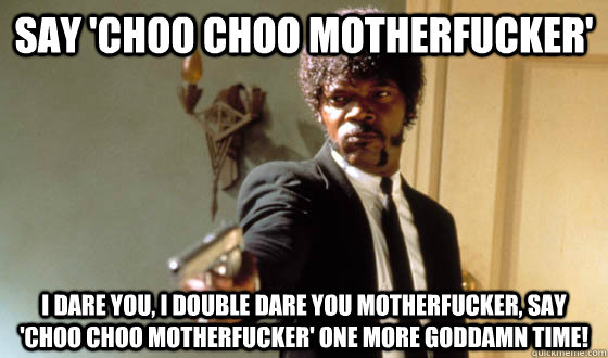 Say 'choo choo motherfucker' I dare you, I double dare you motherfucker, say 'choo choo motherfucker' one more Goddamn time!  - Say 'choo choo motherfucker' I dare you, I double dare you motherfucker, say 'choo choo motherfucker' one more Goddamn time!   Misc