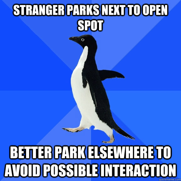 Stranger parks next to open spot Better park elsewhere to avoid possible interaction  Socially Awkward Penguin