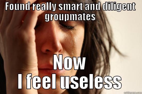 FOUND REALLY SMART AND DILIGENT GROUPMATES NOW I FEEL USELESS First World Problems