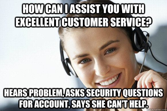 how can i assist you with excellent customer service? Hears problem, asks security questions for account, says she can't help.  