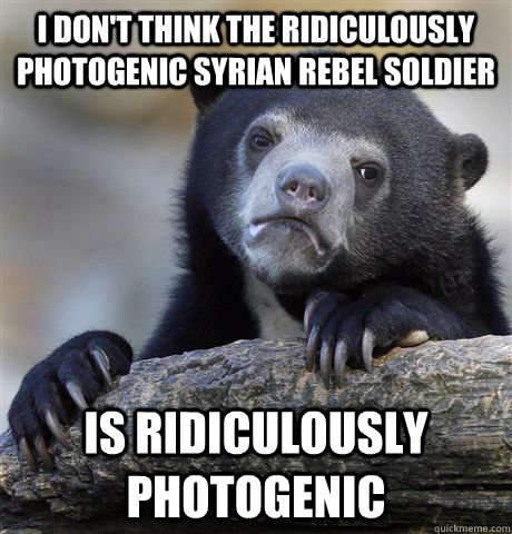I don't think the ridiculously photogenic syrian rebel soldier is ridiculously photogenic  Confession Bear
