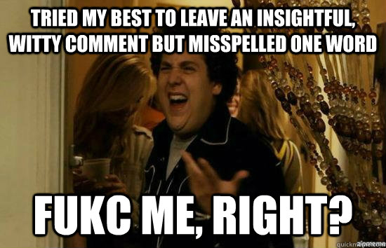 Tried my best to leave an insightful, witty comment but misspelled one word fukc me, right?  fuckmeright