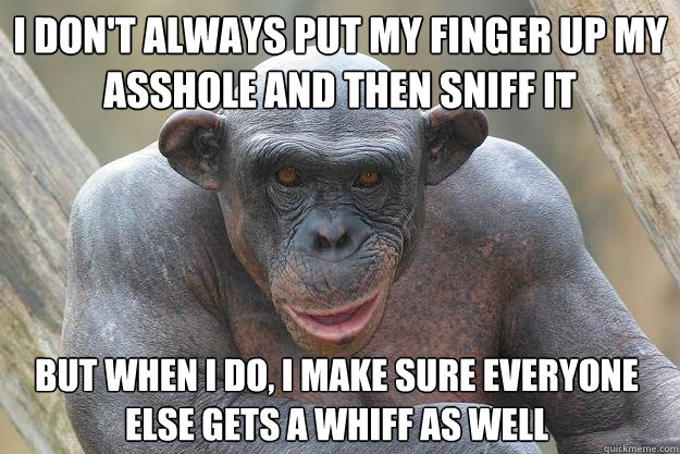I don't always put my finger up my asshole and then sniff it But when i do, i make sure everyone else gets a whiff as well  The Most Interesting Chimp In The World