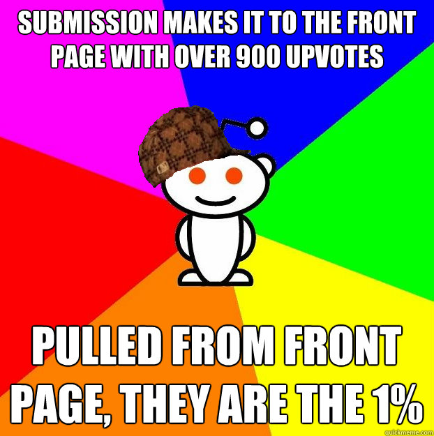 Submission makes it to the front page with over 900 upvotes Pulled from front page, they are the 1%  Scumbag Redditor