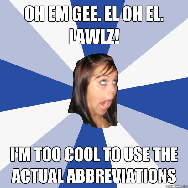 oh em gee. el oh el. LAWLz!  i'm too cool to use the actual abbreviations   Annoying Facebook Girl