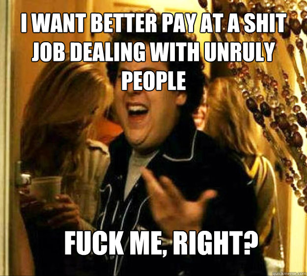 I want better pay at a shit job dealing with unruly people FUCK ME, RIGHT?  Seth from Superbad