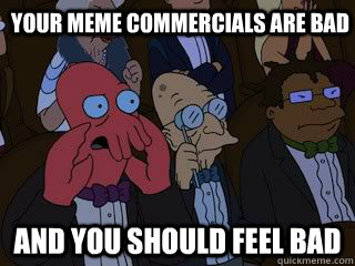 Your meme commercials are bad and you should feel bad  Bad Zoidberg