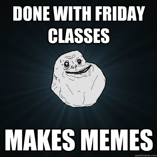 Done with friday classes makes memes  Forever Alone