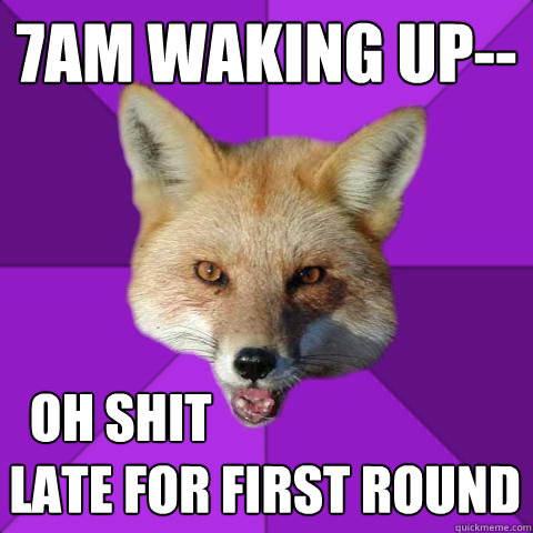 7am waking up--    oh shit 
 late for first round  Forensics Fox
