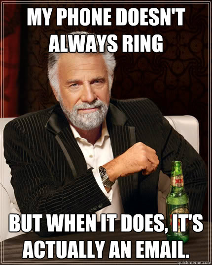 My phone doesn't always ring But when it does, it's actually an email.  The Most Interesting Man In The World