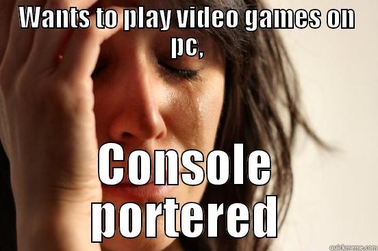 WANTS TO PLAY VIDEO GAMES ON PC, CONSOLE PORTERED First World Problems