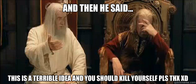 and then he said... This is a terrible idea and you should kill yourself pls thx xD  Annoyed Gandalf