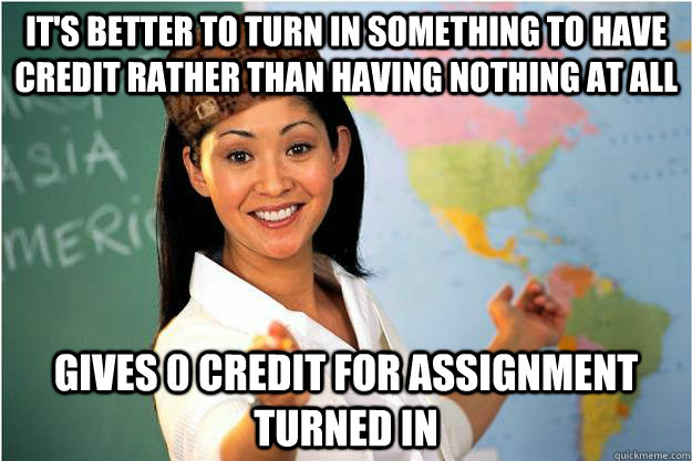 It's better to turn in something to have credit rather than having nothing at all Gives 0 credit for assignment turned in  Scumbag Teacher