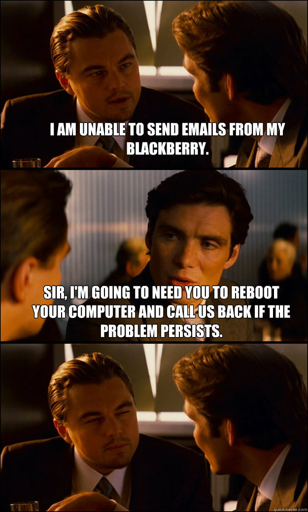 I am unable to send emails from my Blackberry. Sir, I'm going to need you to reboot your computer and call us back if the problem persists.   Inception