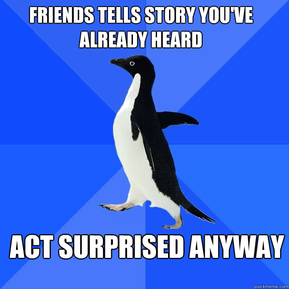 Friends tells story you've already heard act surprised anyway  Socially Awkward Penguin