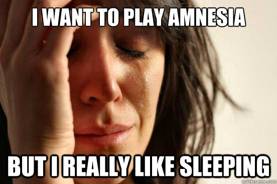 I want to play Amnesia But I really like sleeping  First World Problems