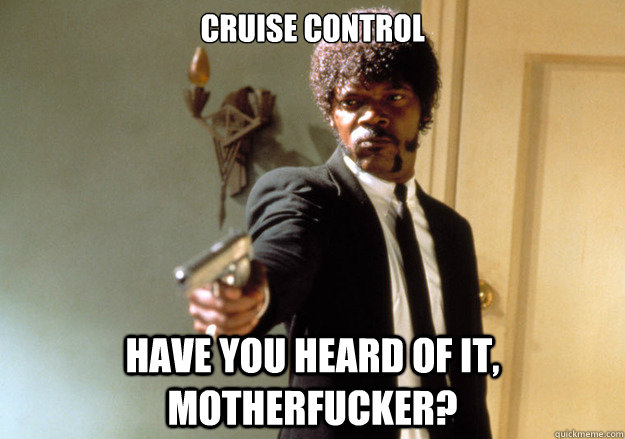 CRUISE CONTROL HAVE YOU HEARD OF IT, MOTHERFUCKER?  Samuel L Jackson