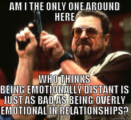 seriously, what's the point of relationships if you can't talk about how you feel?  - AM I THE ONLY ONE AROUND HERE WHO THINKS BEING EMOTIONALLY DISTANT IS JUST AS BAD AS BEING OVERLY EMOTIONAL IN RELATIONSHIPS? Am I The Only One Around Here