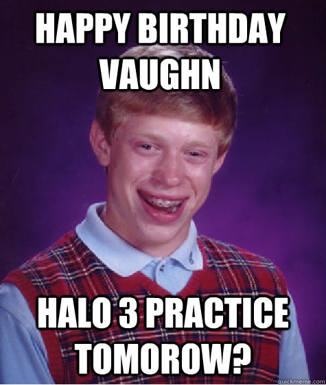 Happy Birthday Vaughn Halo 3 Practice tomorow?  Bad Luck Brain