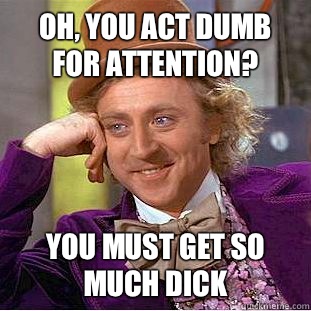 Oh, you act dumb for attention? You must get so much dick  Condescending Wonka