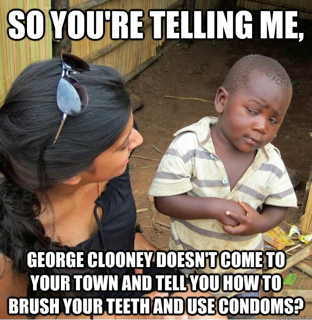 So you're telling me, George Clooney doesn't come to your town and tell you how to brush your teeth and use condoms?  Skeptical Third World Kid